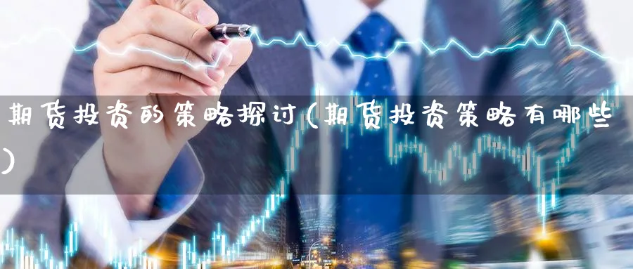 期货投资的策略探讨(期货投资策略有哪些)_https://www.nccrq.com_股指期货_第1张