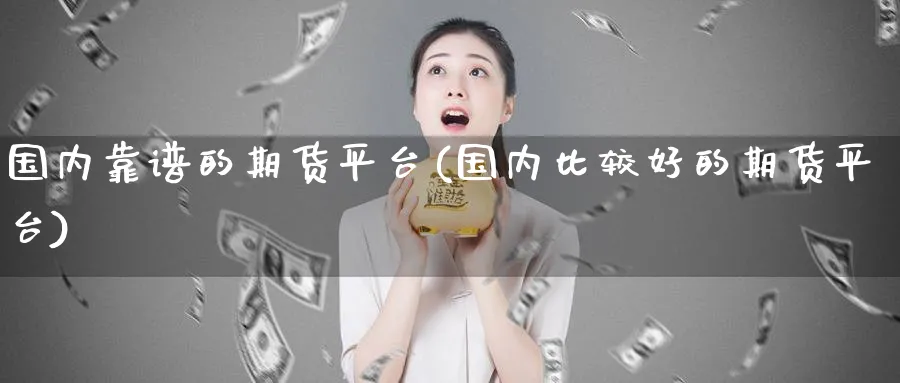 国内靠谱的期货平台(国内比较好的期货平台)_https://www.nccrq.com_纳指期货_第1张