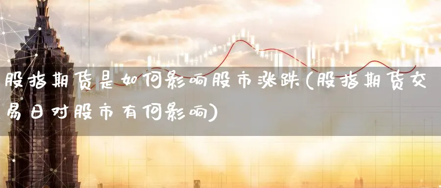 股指期货是如何影响股市涨跌(股指期货交易日对股市有何影响)_https://www.nccrq.com_原油期货_第1张