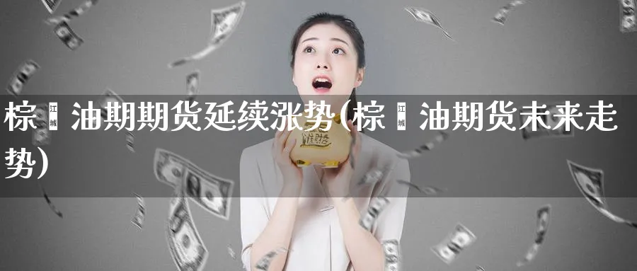 棕榈油期期货延续涨势(棕榈油期货未来走势)_https://www.nccrq.com_期货交易_第1张