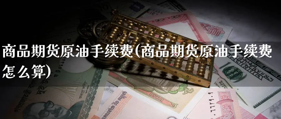 商品期货原油手续费(商品期货原油手续费怎么算)_https://www.nccrq.com_期货交易_第1张