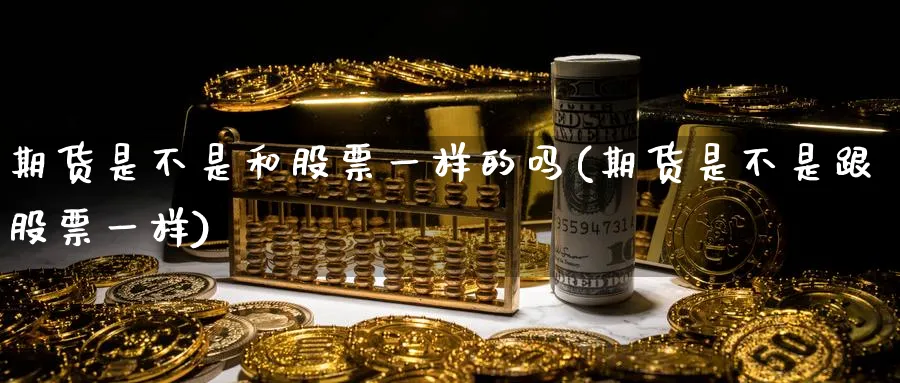 期货是不是和股票一样的吗(期货是不是跟股票一样)_https://www.nccrq.com_期货平台_第1张