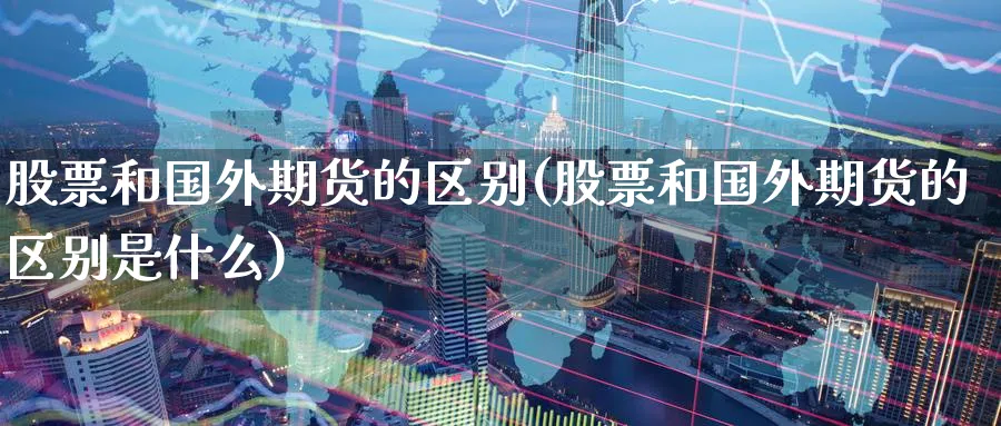 股票和国外期货的区别(股票和国外期货的区别是什么)_https://www.nccrq.com_期货行情_第1张