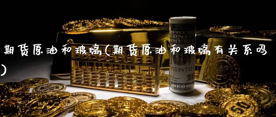 期货原油和玻璃(期货原油和玻璃有关系吗)_https://www.nccrq.com_期货分析_第1张