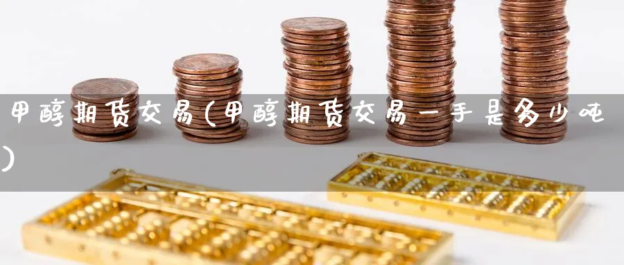 甲醇期货交易(甲醇期货交易一手是多少吨)_https://www.nccrq.com_期货品种_第1张