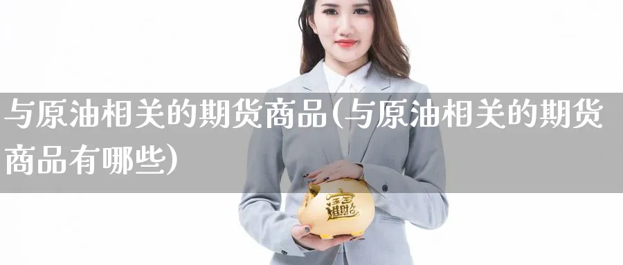与原油相关的期货商品(与原油相关的期货商品有哪些)_https://www.nccrq.com_期货品种_第1张
