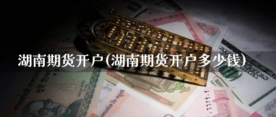 湖南期货开户(湖南期货开户多少钱)_https://www.nccrq.com_内盘期货_第1张