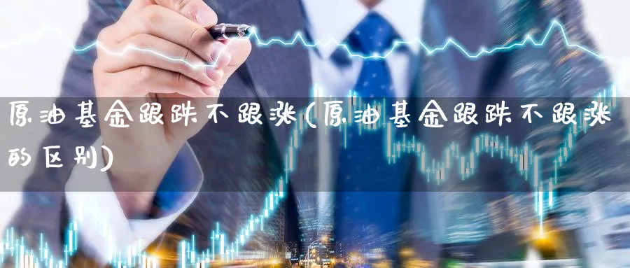 原油基金跟跌不跟涨(原油基金跟跌不跟涨的区别)_https://www.nccrq.com_黄金期货_第1张