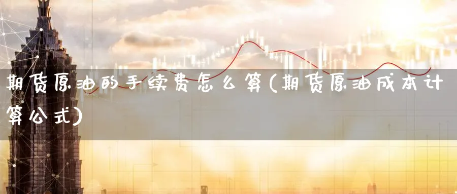 期货原油的手续费怎么算(期货原油成本计算公式)_https://www.nccrq.com_期货喊单_第1张