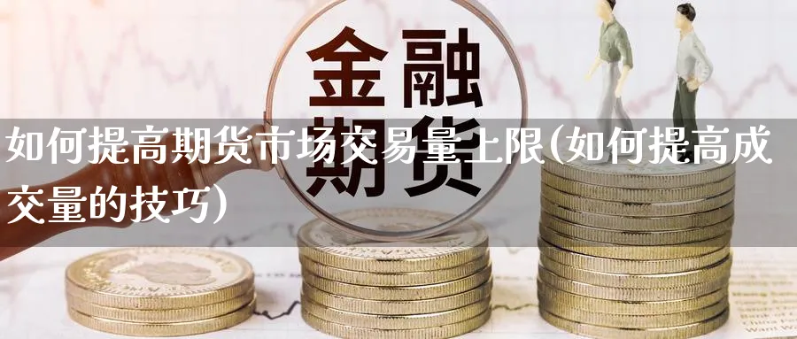如何提高期货市场交易量上限(如何提高成交量的技巧)_https://www.nccrq.com_期货公司_第1张
