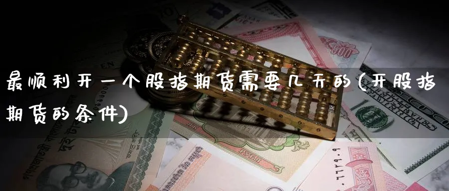 最顺利开一个股指期货需要几天的(开股指期货的条件)_https://www.nccrq.com_期货喊单_第1张
