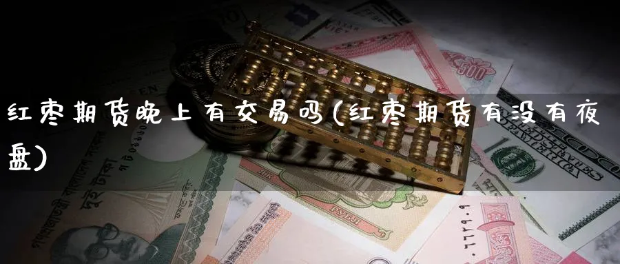红枣期货晚上有交易吗(红枣期货有没有夜盘)_https://www.nccrq.com_纳指期货_第1张