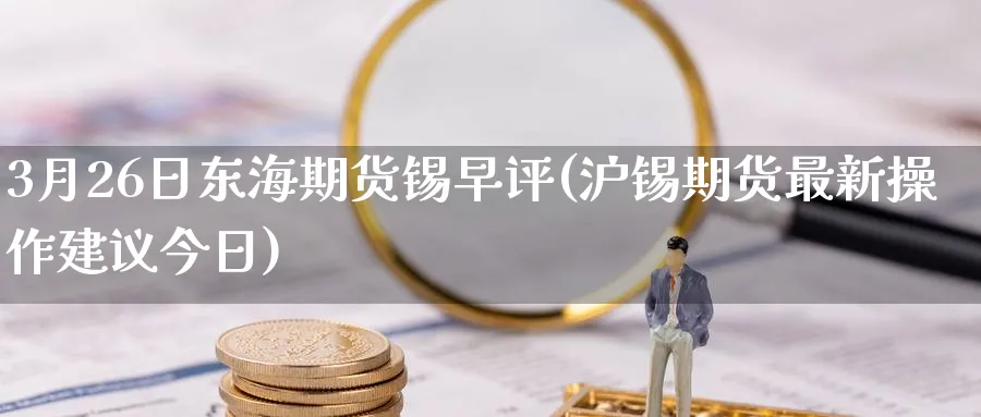 3月26日东海期货锡早评(沪锡期货最新操作建议今日)_https://www.nccrq.com_期货入门_第1张