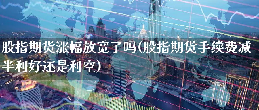 股指期货涨幅放宽了吗(股指期货手续费减半利好还是利空)_https://www.nccrq.com_期货平台_第1张