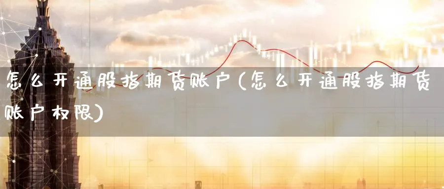 怎么开通股指期货账户(怎么开通股指期货账户权限)_https://www.nccrq.com_期货软件_第1张