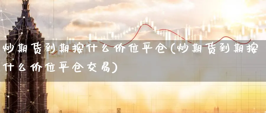炒期货到期按什么价位平仓(炒期货到期按什么价位平仓交易)_https://www.nccrq.com_期货分析_第1张