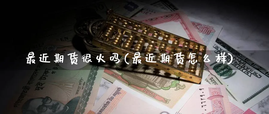 最近期货很火吗(最近期货怎么样)_https://www.nccrq.com_期货百科_第1张