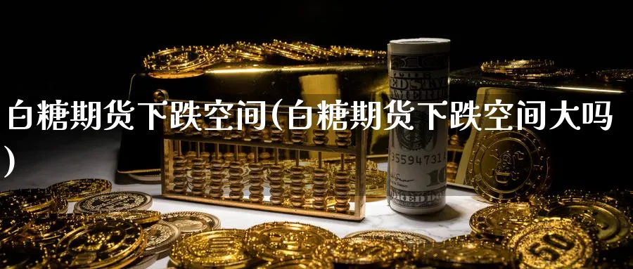 白糖期货下跌空间(白糖期货下跌空间大吗)_https://www.nccrq.com_黄金期货_第1张