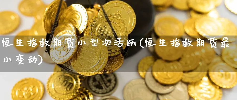 恒生指数期货小型次活跃(恒生指数期货最小变动)_https://www.nccrq.com_期货开户_第1张
