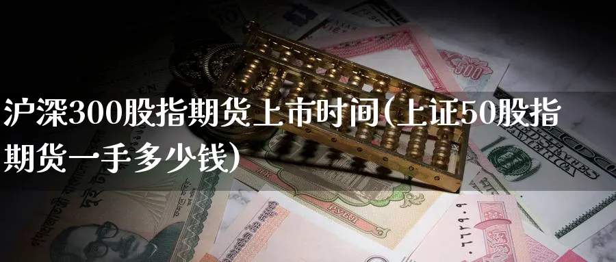 沪深300股指期货上市时间(上证50股指期货一手多少钱)_https://www.nccrq.com_期货平台_第1张