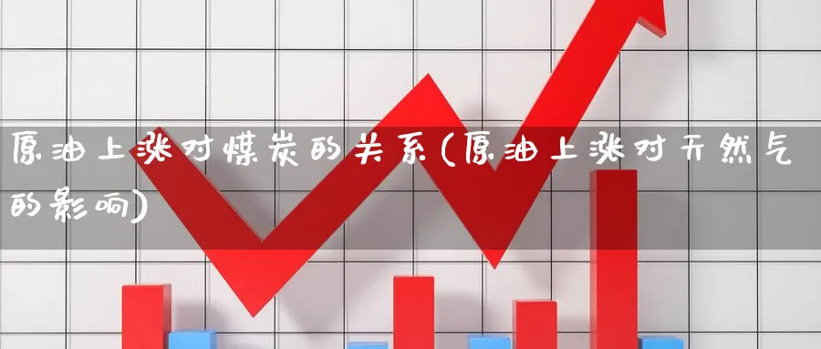 原油上涨对煤炭的关系(原油上涨对天然气的影响)_https://www.nccrq.com_期货公司_第1张
