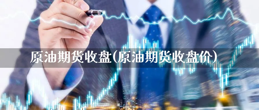 原油期货收盘(原油期货收盘价)_国际期货_第1张_南辞期货直播间 原油期货收盘(原油期货收盘价)_https://www.nccrq.com_国际期货_第1张
