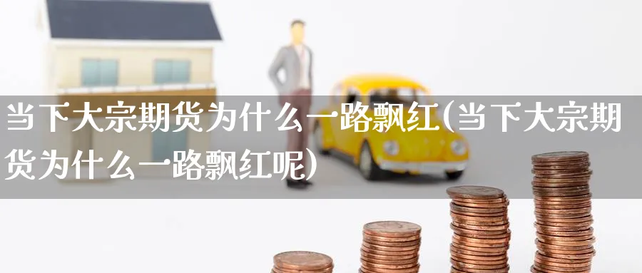 当下大宗期货为什么一路飘红(当下大宗期货为什么一路飘红呢)_https://www.nccrq.com_期货公司_第1张