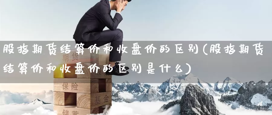 股指期货结算价和收盘价的区别(股指期货结算价和收盘价的区别是什么)_https://www.nccrq.com_期货培训_第1张