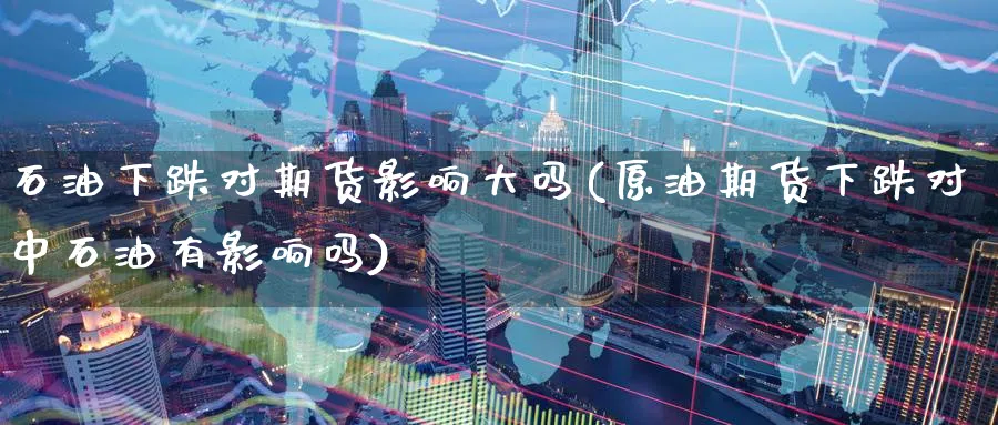 石油下跌对期货影响大吗(原油期货下跌对中石油有影响吗)_原油期货_第1张_南辞期货直播间 石油下跌对期货影响大吗(原油期货下跌对中石油有影响吗)_https://www.nccrq.com_原油期货_第1张
