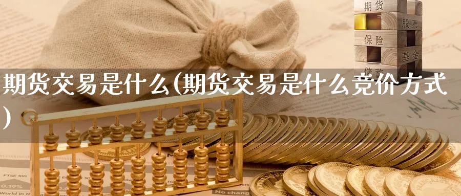 期货交易是什么(期货交易是什么竞价方式)_https://www.nccrq.com_期货百科_第1张