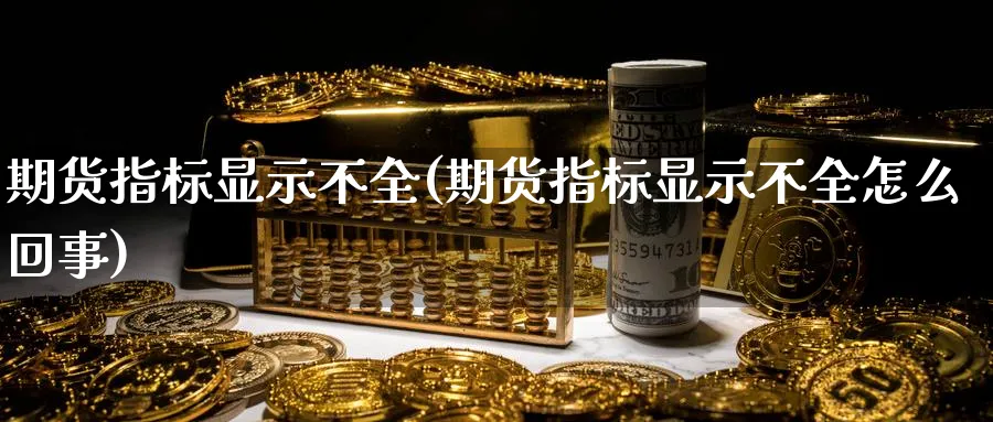 期货指标显示不全(期货指标显示不全怎么回事)_https://www.nccrq.com_期货开户_第1张
