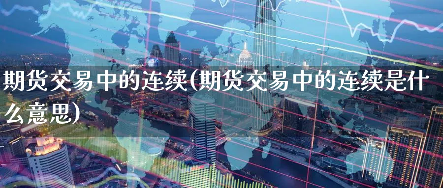 期货交易中的连续(期货交易中的连续是什么意思)_https://www.nccrq.com_期货百科_第1张