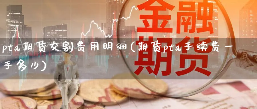 pta期货交割费用明细(期货pta手续费一手多少)_https://www.nccrq.com_内盘期货_第1张