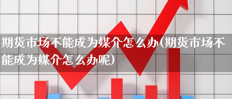 期货市场不能成为媒介怎么办(期货市场不能成为媒介怎么办呢)_https://www.nccrq.com_期货百科_第1张
