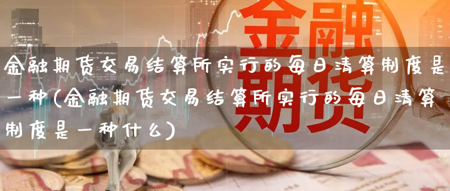 金融期货交易结算所实行的每日清算制度是一种(金融期货交易结算所实行的每日清算制度是一种什么)_https://www.nccrq.com_国际期货_第1张