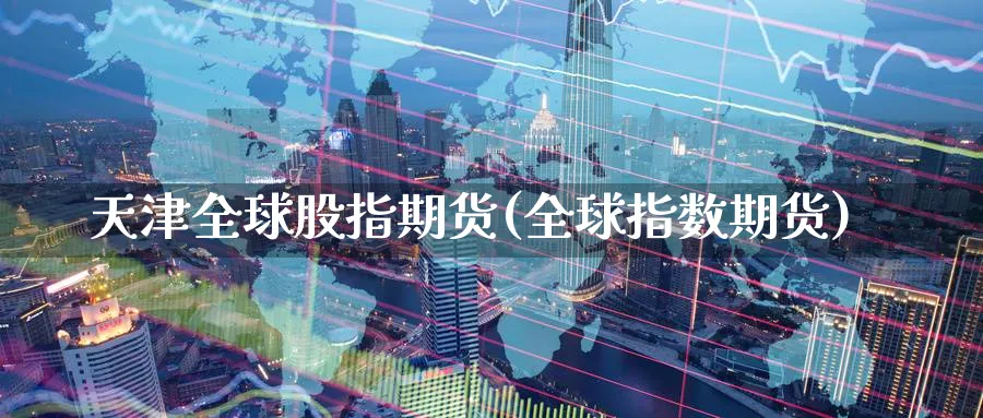 天津全球股指期货(全球指数期货)_https://www.nccrq.com_期货公司_第1张