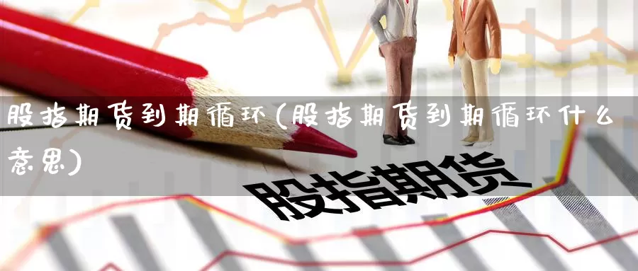 股指期货到期循环(股指期货到期循环什么意思)_https://www.nccrq.com_原油期货_第1张