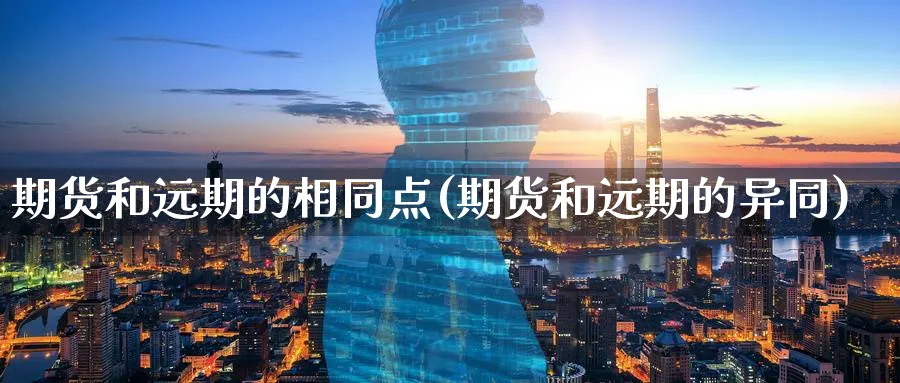 期货和远期的相同点(期货和远期的异同)_https://www.nccrq.com_原油期货_第1张