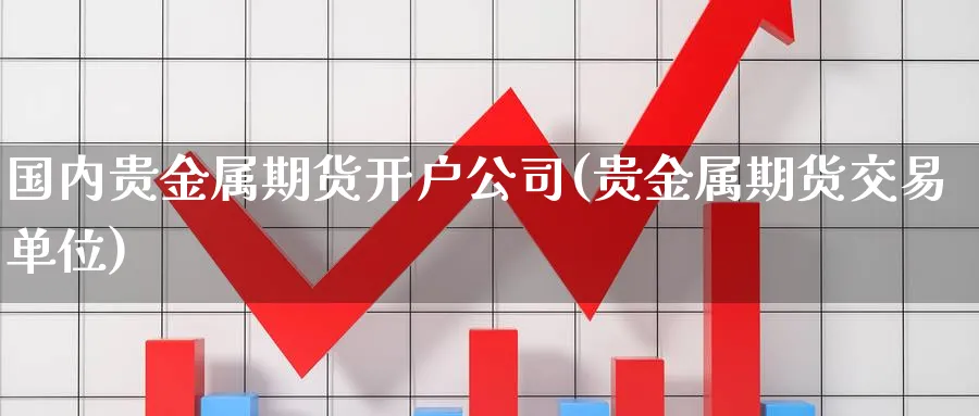 国内贵金属期货开户公司(贵金属期货交易单位)_https://www.nccrq.com_期货分析_第1张
