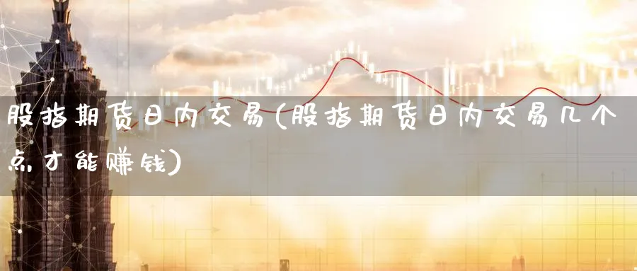 股指期货日内交易(股指期货日内交易几个点才能赚钱)_https://www.nccrq.com_内盘期货_第1张