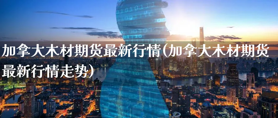 加拿大木材期货最新行情(加拿大木材期货最新行情走势)_https://www.nccrq.com_期货公司_第1张