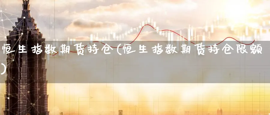 恒生指数期货持仓(恒生指数期货持仓限额)_https://www.nccrq.com_期货平台_第1张