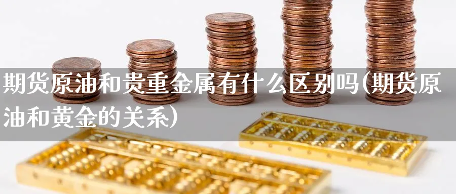 期货原油和贵重金属有什么区别吗(期货原油和黄金的关系)_https://www.nccrq.com_股指期货_第1张