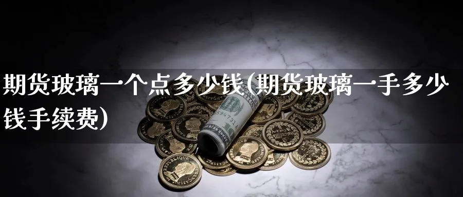 期货玻璃一个点多少钱(期货玻璃一手多少钱手续费)_https://www.nccrq.com_恒指期货_第1张