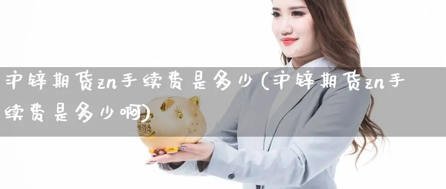 沪锌期货zn手续费是多少(沪锌期货zn手续费是多少啊)_https://www.nccrq.com_国际期货_第1张