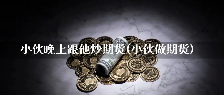 小伙晚上跟他炒期货(小伙做期货)_https://www.nccrq.com_恒指期货_第1张