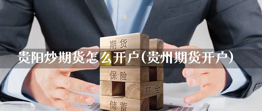 贵阳炒期货怎么开户(贵州期货开户)_https://www.nccrq.com_期货百科_第1张
