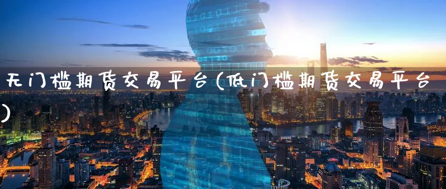 无门槛期货交易平台(低门槛期货交易平台)_https://www.nccrq.com_期货交易_第1张