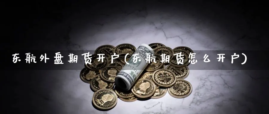 东航外盘期货开户(东航期货怎么开户)_https://www.nccrq.com_纳指期货_第1张