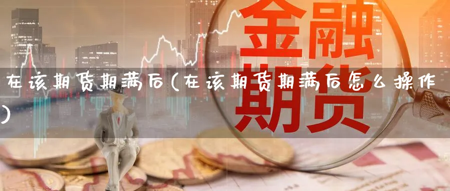 在该期货期满后(在该期货期满后怎么操作)_https://www.nccrq.com_期货平台_第1张
